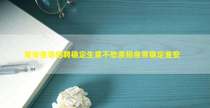 淮安夜场招聘稳定生意不愁亲招亲带稳定淮安